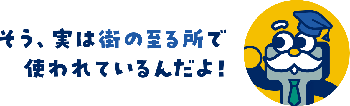 そう、実は街の至るところで使われているんだよ。